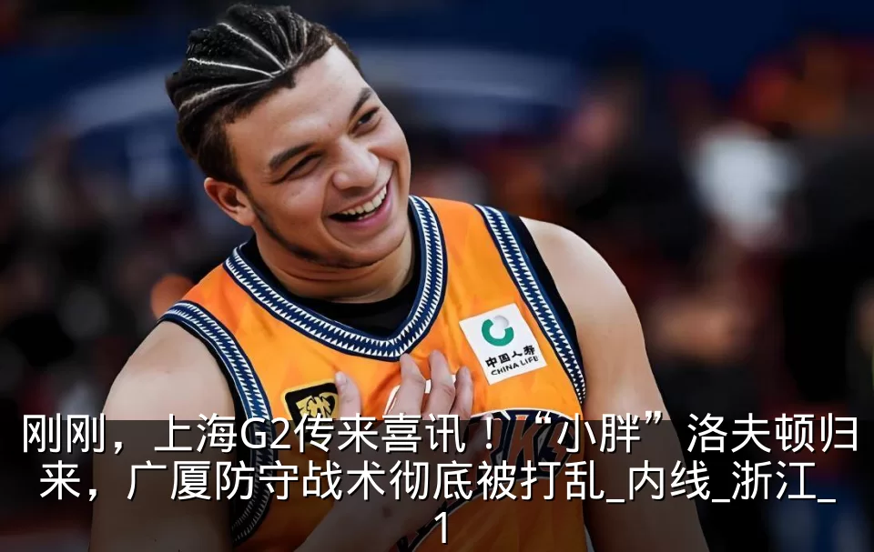 刚刚,上海G2传来喜讯!“小胖”洛夫顿归来,广厦防守战术彻底被打乱_内线_浙江_1